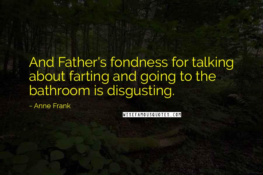 Anne Frank Quotes: And Father's fondness for talking about farting and going to the bathroom is disgusting.