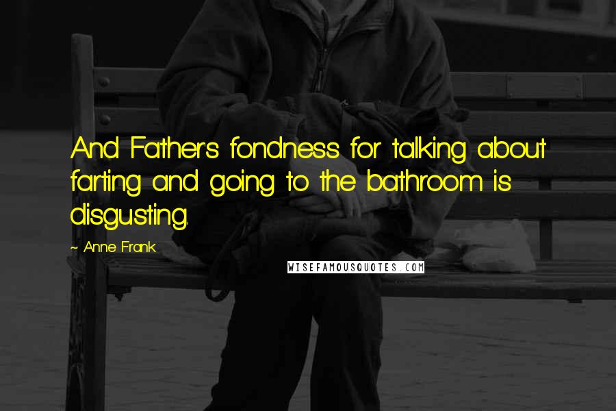 Anne Frank Quotes: And Father's fondness for talking about farting and going to the bathroom is disgusting.