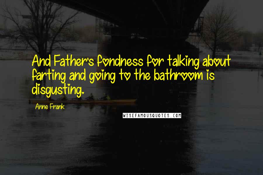 Anne Frank Quotes: And Father's fondness for talking about farting and going to the bathroom is disgusting.