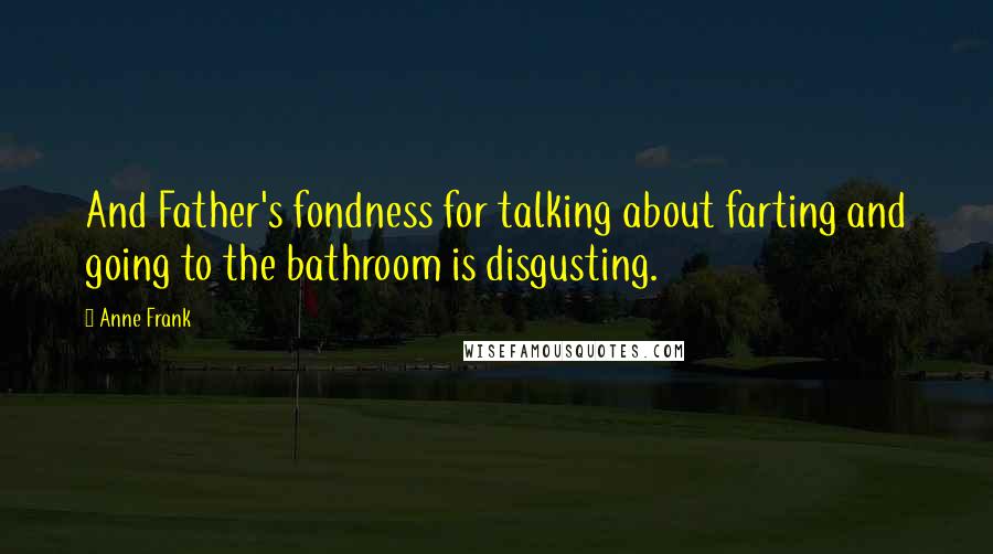 Anne Frank Quotes: And Father's fondness for talking about farting and going to the bathroom is disgusting.