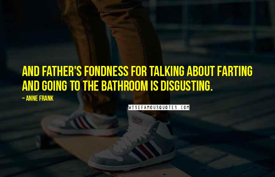 Anne Frank Quotes: And Father's fondness for talking about farting and going to the bathroom is disgusting.