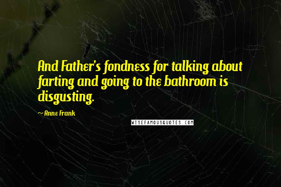 Anne Frank Quotes: And Father's fondness for talking about farting and going to the bathroom is disgusting.