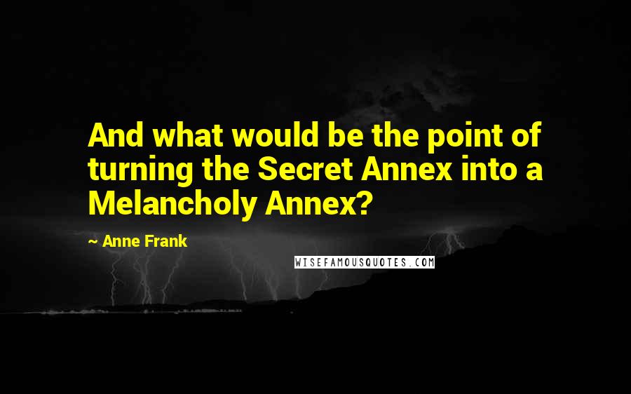 Anne Frank Quotes: And what would be the point of turning the Secret Annex into a Melancholy Annex?