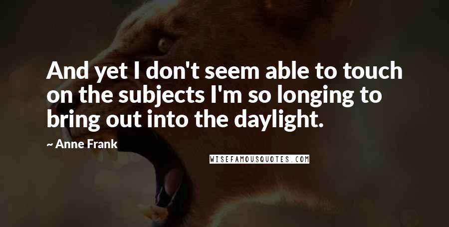 Anne Frank Quotes: And yet I don't seem able to touch on the subjects I'm so longing to bring out into the daylight.