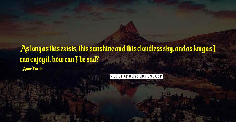 Anne Frank Quotes: As long as this exists, this sunshine and this cloudless sky, and as long as I can enjoy it, how can I be sad?