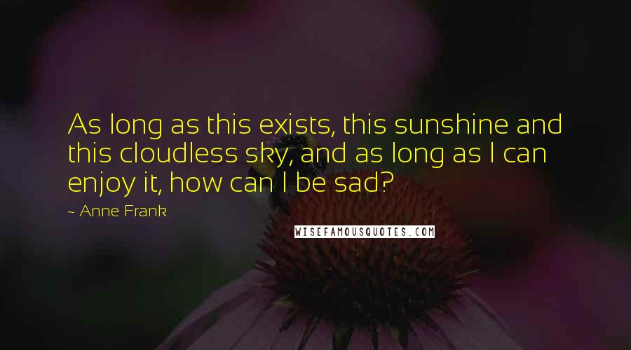 Anne Frank Quotes: As long as this exists, this sunshine and this cloudless sky, and as long as I can enjoy it, how can I be sad?