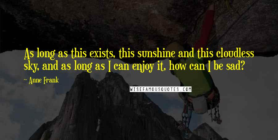 Anne Frank Quotes: As long as this exists, this sunshine and this cloudless sky, and as long as I can enjoy it, how can I be sad?