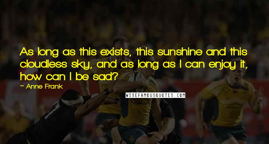 Anne Frank Quotes: As long as this exists, this sunshine and this cloudless sky, and as long as I can enjoy it, how can I be sad?