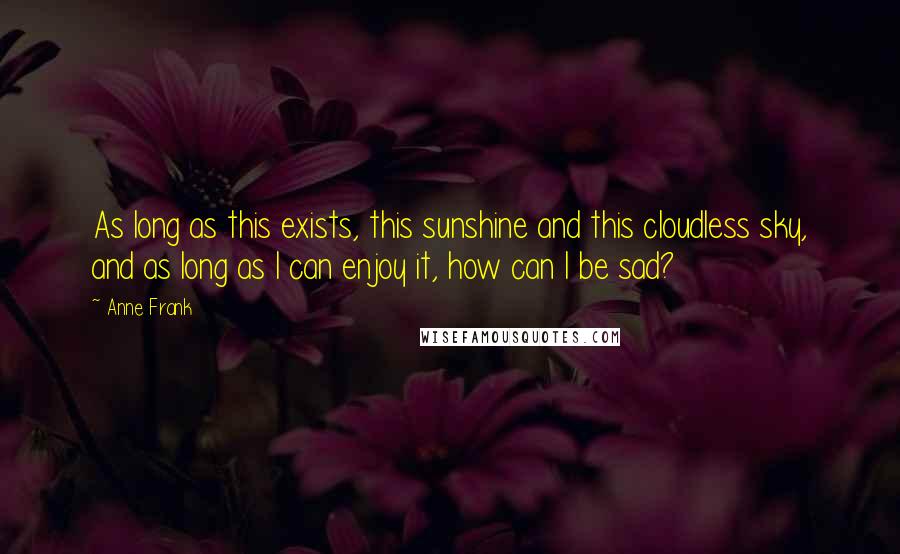 Anne Frank Quotes: As long as this exists, this sunshine and this cloudless sky, and as long as I can enjoy it, how can I be sad?