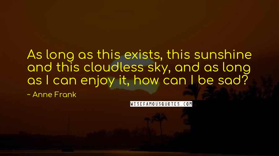 Anne Frank Quotes: As long as this exists, this sunshine and this cloudless sky, and as long as I can enjoy it, how can I be sad?