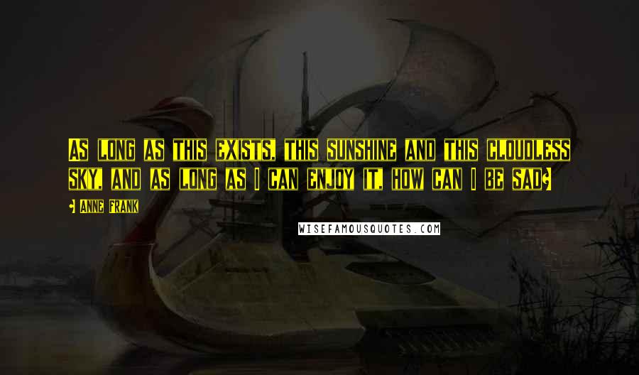 Anne Frank Quotes: As long as this exists, this sunshine and this cloudless sky, and as long as I can enjoy it, how can I be sad?