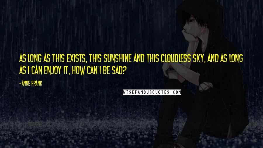 Anne Frank Quotes: As long as this exists, this sunshine and this cloudless sky, and as long as I can enjoy it, how can I be sad?