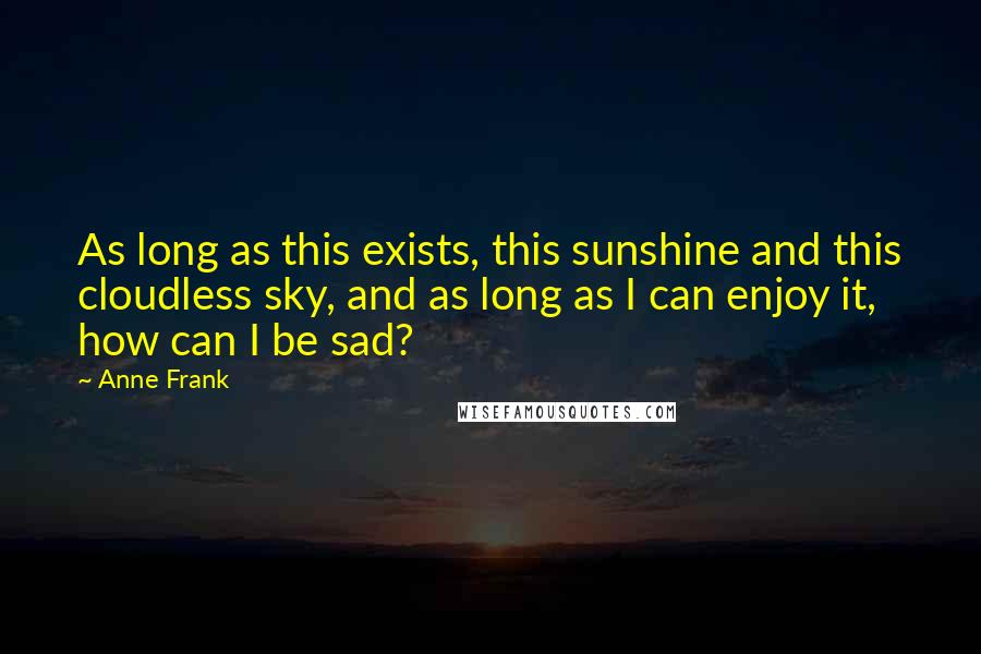 Anne Frank Quotes: As long as this exists, this sunshine and this cloudless sky, and as long as I can enjoy it, how can I be sad?