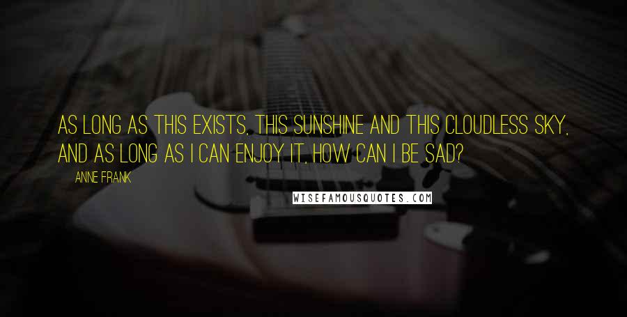 Anne Frank Quotes: As long as this exists, this sunshine and this cloudless sky, and as long as I can enjoy it, how can I be sad?