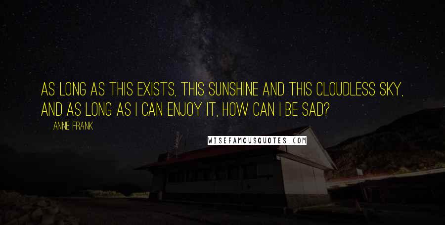 Anne Frank Quotes: As long as this exists, this sunshine and this cloudless sky, and as long as I can enjoy it, how can I be sad?