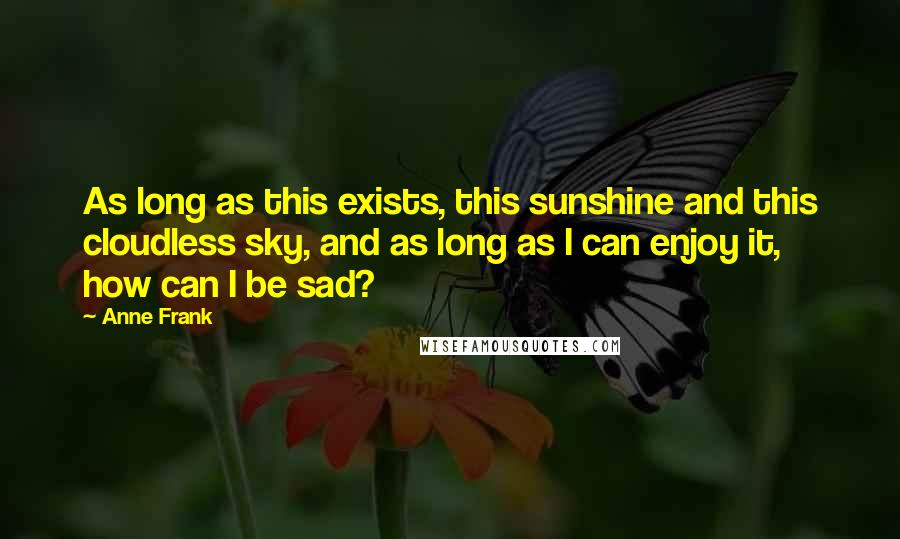 Anne Frank Quotes: As long as this exists, this sunshine and this cloudless sky, and as long as I can enjoy it, how can I be sad?