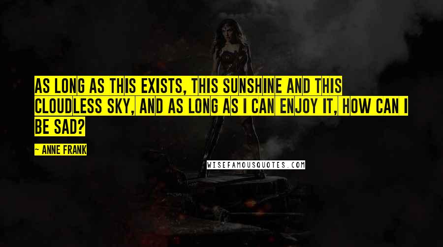 Anne Frank Quotes: As long as this exists, this sunshine and this cloudless sky, and as long as I can enjoy it, how can I be sad?