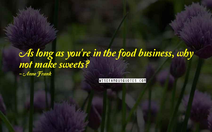 Anne Frank Quotes: As long as you're in the food business, why not make sweets?