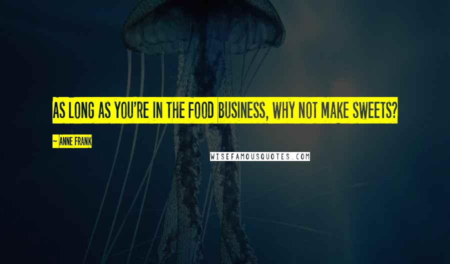 Anne Frank Quotes: As long as you're in the food business, why not make sweets?