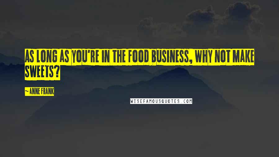 Anne Frank Quotes: As long as you're in the food business, why not make sweets?