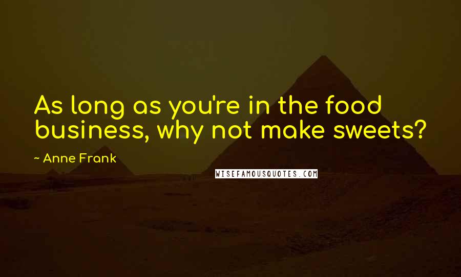 Anne Frank Quotes: As long as you're in the food business, why not make sweets?