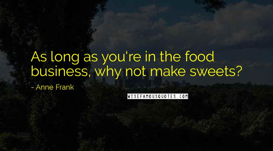 Anne Frank Quotes: As long as you're in the food business, why not make sweets?