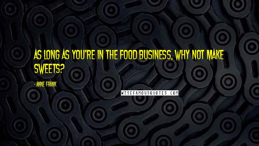 Anne Frank Quotes: As long as you're in the food business, why not make sweets?