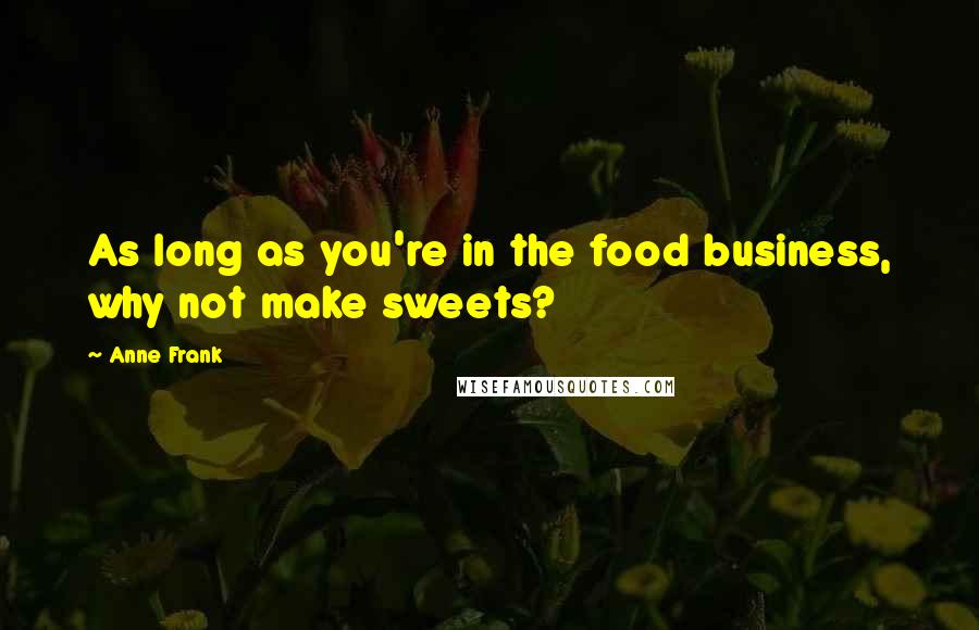 Anne Frank Quotes: As long as you're in the food business, why not make sweets?
