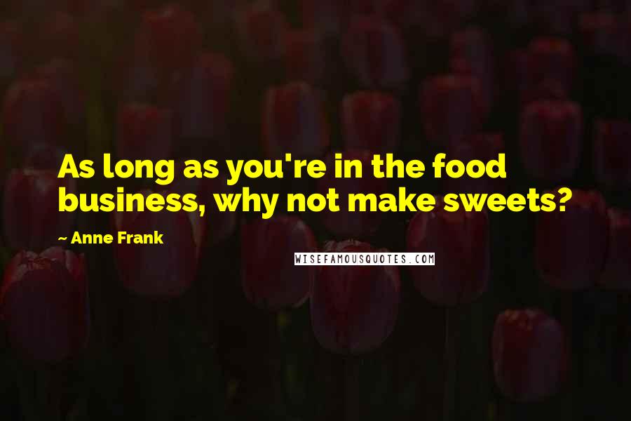 Anne Frank Quotes: As long as you're in the food business, why not make sweets?