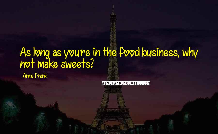 Anne Frank Quotes: As long as you're in the food business, why not make sweets?