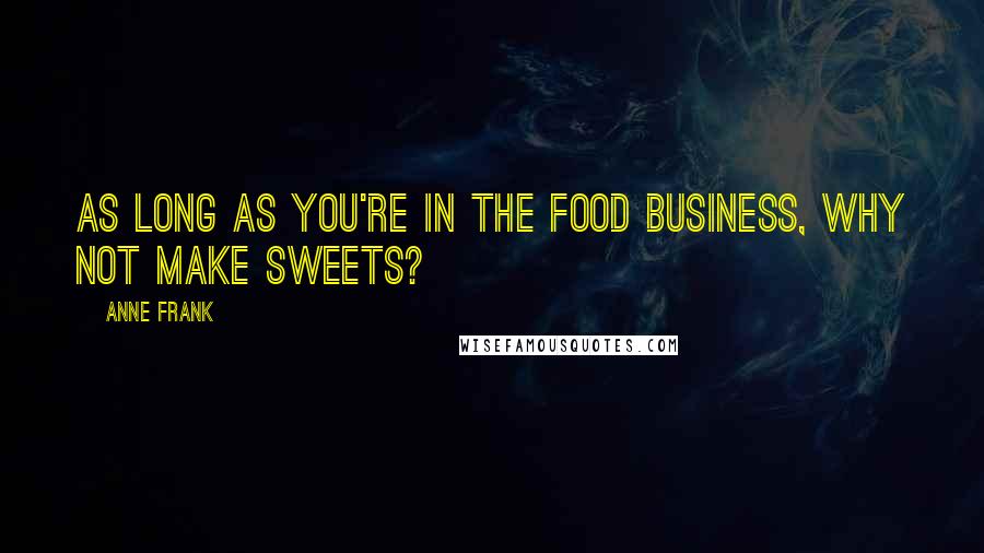 Anne Frank Quotes: As long as you're in the food business, why not make sweets?