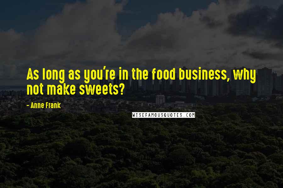 Anne Frank Quotes: As long as you're in the food business, why not make sweets?