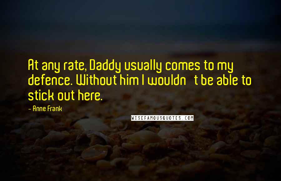 Anne Frank Quotes: At any rate, Daddy usually comes to my defence. Without him I wouldn't be able to stick out here.