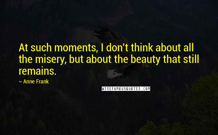 Anne Frank Quotes: At such moments, I don't think about all the misery, but about the beauty that still remains.