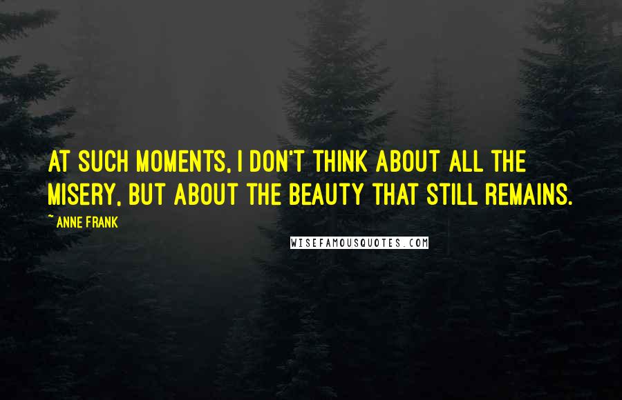 Anne Frank Quotes: At such moments, I don't think about all the misery, but about the beauty that still remains.