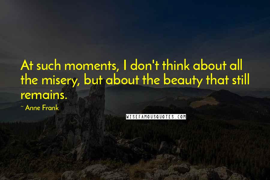 Anne Frank Quotes: At such moments, I don't think about all the misery, but about the beauty that still remains.