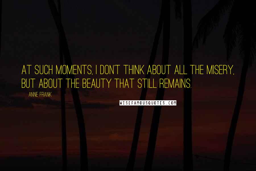 Anne Frank Quotes: At such moments, I don't think about all the misery, but about the beauty that still remains.