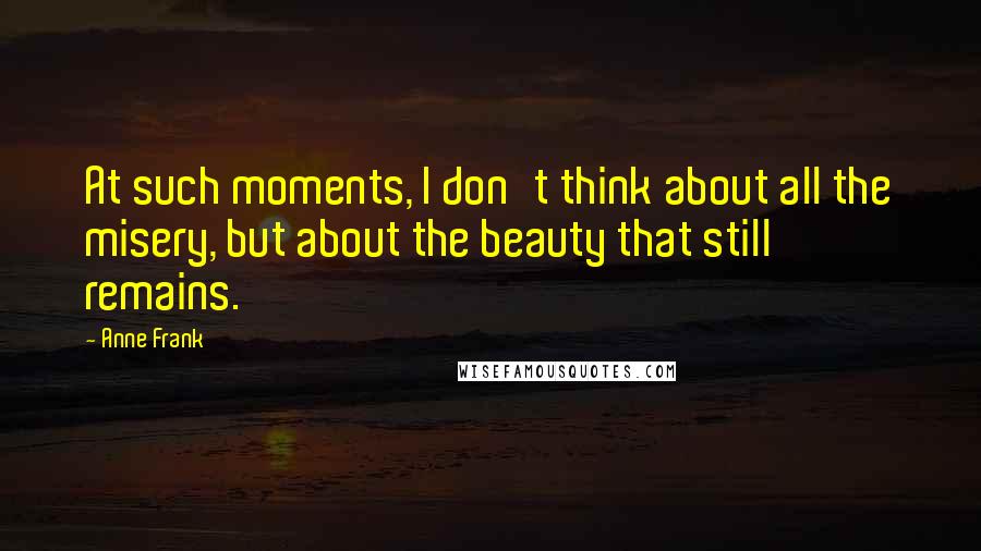Anne Frank Quotes: At such moments, I don't think about all the misery, but about the beauty that still remains.