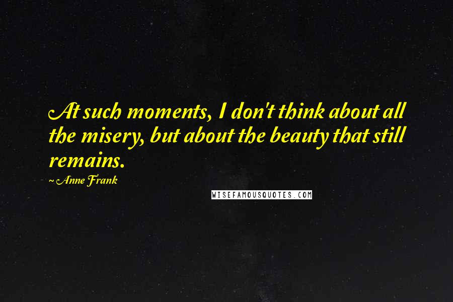 Anne Frank Quotes: At such moments, I don't think about all the misery, but about the beauty that still remains.