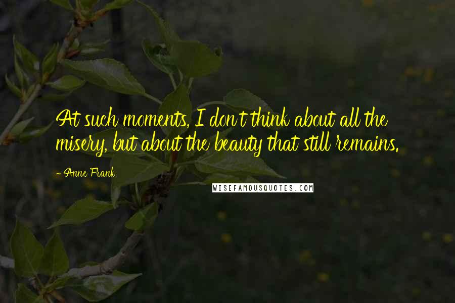 Anne Frank Quotes: At such moments, I don't think about all the misery, but about the beauty that still remains.