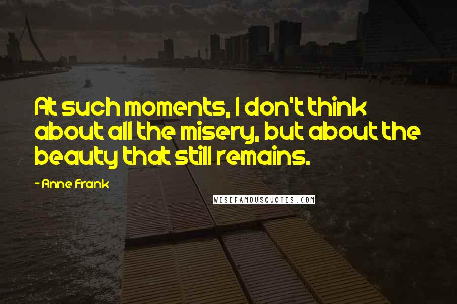 Anne Frank Quotes: At such moments, I don't think about all the misery, but about the beauty that still remains.
