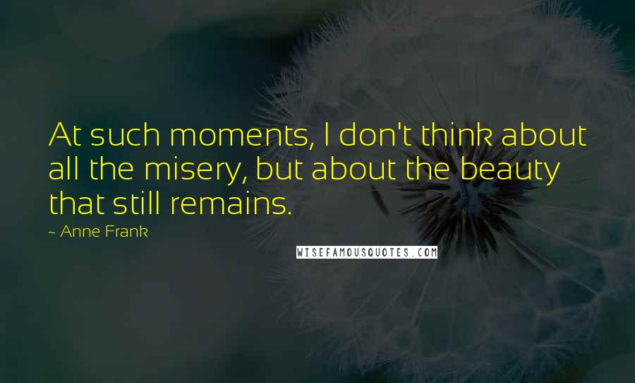 Anne Frank Quotes: At such moments, I don't think about all the misery, but about the beauty that still remains.