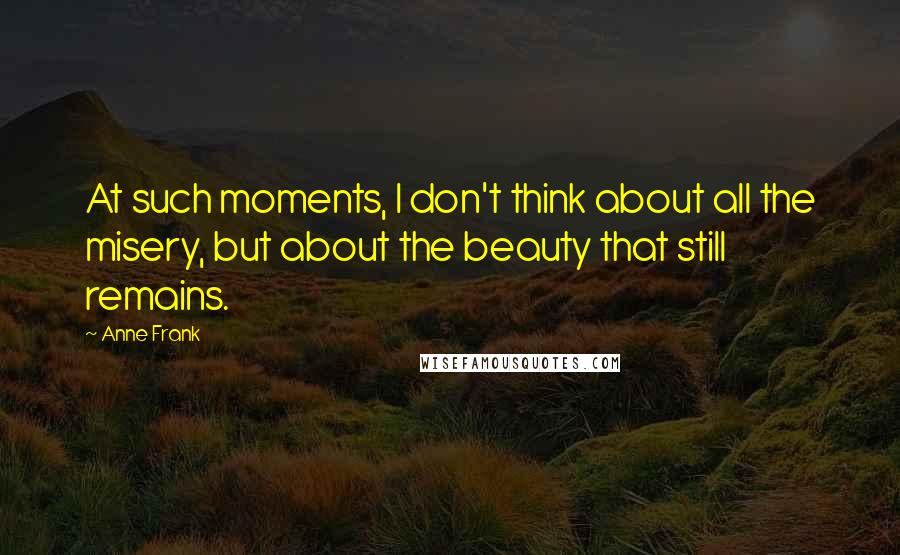 Anne Frank Quotes: At such moments, I don't think about all the misery, but about the beauty that still remains.