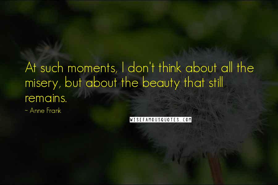 Anne Frank Quotes: At such moments, I don't think about all the misery, but about the beauty that still remains.