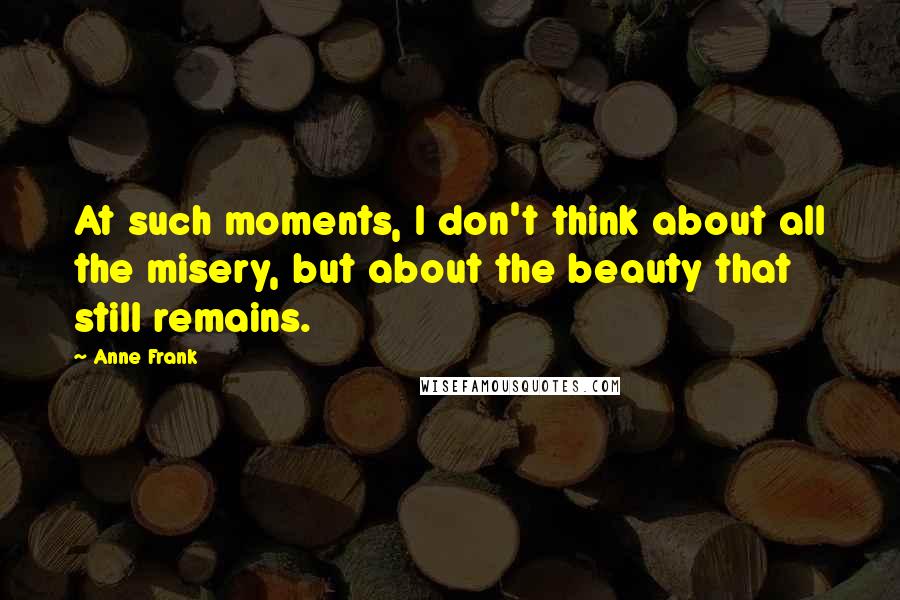 Anne Frank Quotes: At such moments, I don't think about all the misery, but about the beauty that still remains.