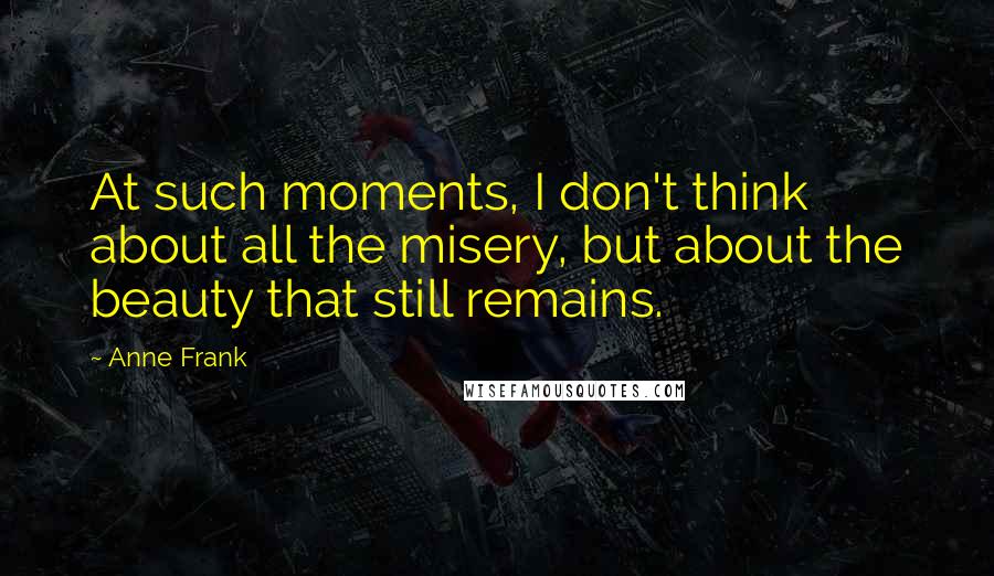Anne Frank Quotes: At such moments, I don't think about all the misery, but about the beauty that still remains.
