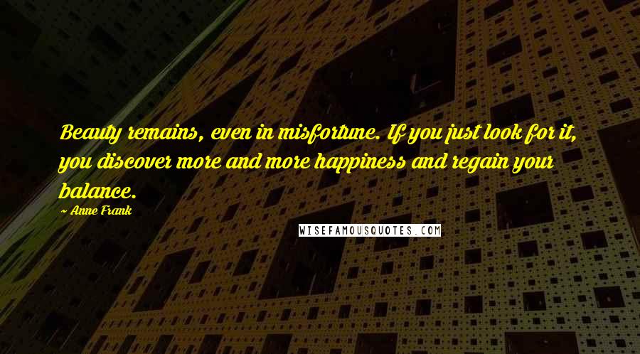 Anne Frank Quotes: Beauty remains, even in misfortune. If you just look for it, you discover more and more happiness and regain your balance.