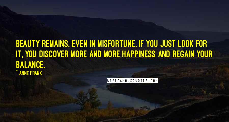 Anne Frank Quotes: Beauty remains, even in misfortune. If you just look for it, you discover more and more happiness and regain your balance.