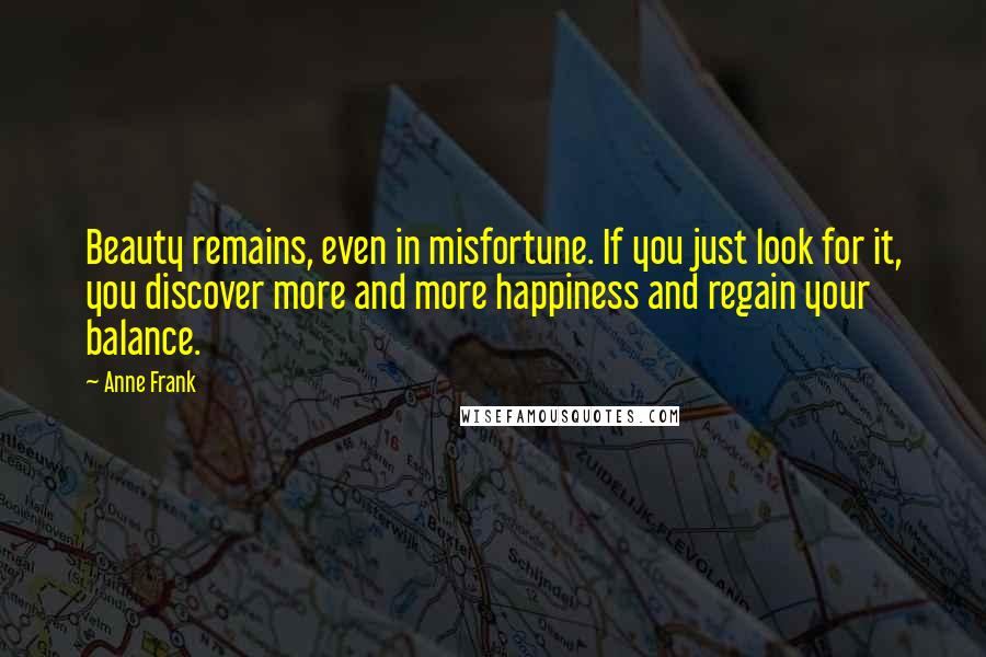Anne Frank Quotes: Beauty remains, even in misfortune. If you just look for it, you discover more and more happiness and regain your balance.