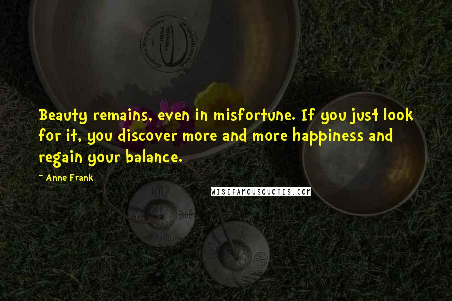 Anne Frank Quotes: Beauty remains, even in misfortune. If you just look for it, you discover more and more happiness and regain your balance.